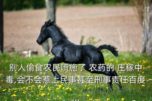 別人偷食農民噴施了 農藥的 莊稼中毒,會不會惹上民事甚至刑事責任百度...