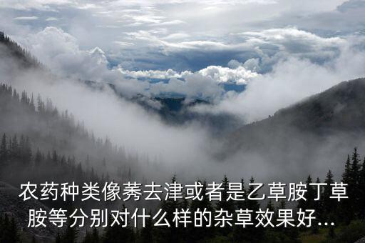  農(nóng)藥種類像莠去津或者是乙草胺丁草胺等分別對(duì)什么樣的雜草效果好...