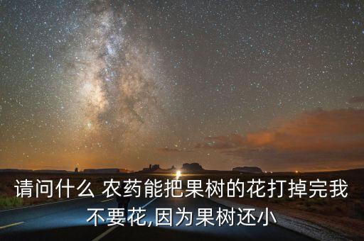 請(qǐng)問什么 農(nóng)藥能把果樹的花打掉完我不要花,因?yàn)楣麡溥€小