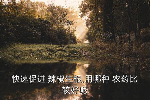快速促進(jìn) 辣椒生根,用哪種 農(nóng)藥比較好呢