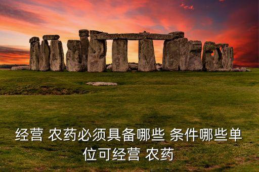 經(jīng)營 農(nóng)藥必須具備哪些 條件哪些單位可經(jīng)營 農(nóng)藥