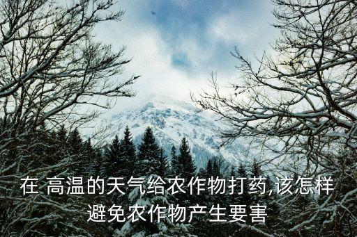 在 高溫的天氣給農(nóng)作物打藥,該怎樣避免農(nóng)作物產(chǎn)生要害