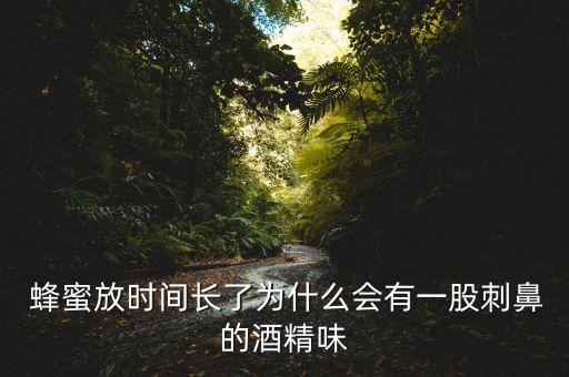  蜂蜜放時間長了為什么會有一股刺鼻的酒精味