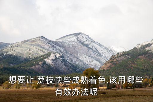 想要讓 荔枝快些成熟著色,該用哪些有效辦法呢