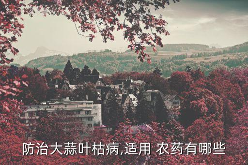 防治大蒜葉枯病,適用 農(nóng)藥有哪些