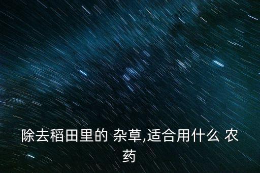除去稻田里的 雜草,適合用什么 農藥