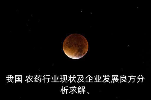 我國 農(nóng)藥行業(yè)現(xiàn)狀及企業(yè)發(fā)展良方分析求解、