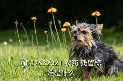 gb27632021 農藥 殘留標準是什么