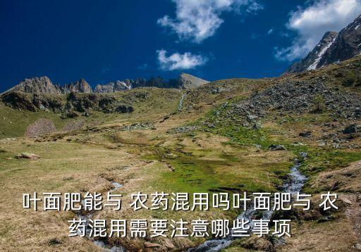 葉面肥能與 農藥混用嗎葉面肥與 農藥混用需要注意哪些事項
