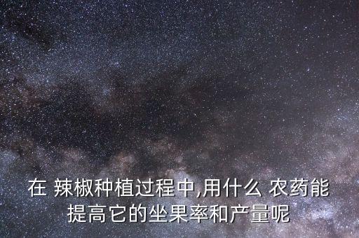在 辣椒種植過程中,用什么 農藥能提高它的坐果率和產量呢