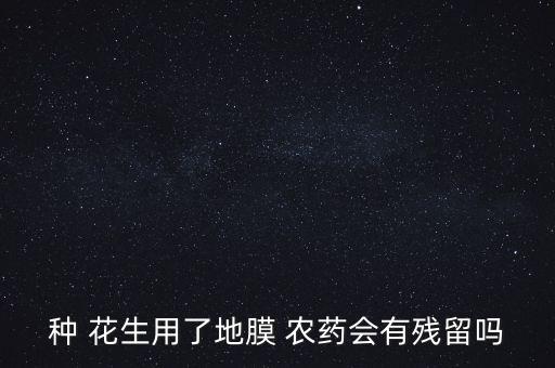種 花生用了地膜 農(nóng)藥會有殘留嗎