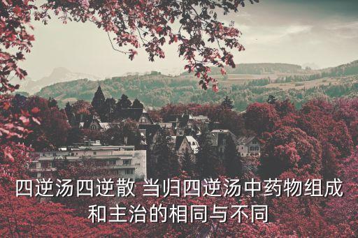 四逆湯四逆散 當歸四逆湯中藥物組成和主治的相同與不同