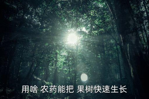 用啥 農(nóng)藥能把 果樹快速生長