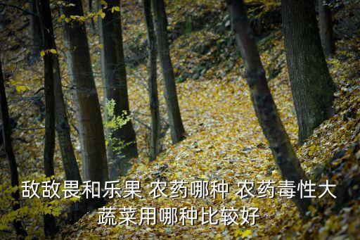 敵敵畏和樂果 農藥哪種 農藥毒性大蔬菜用哪種比較好