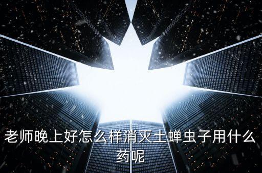 老師晚上好怎么樣消滅土蟬蟲子用什么藥呢