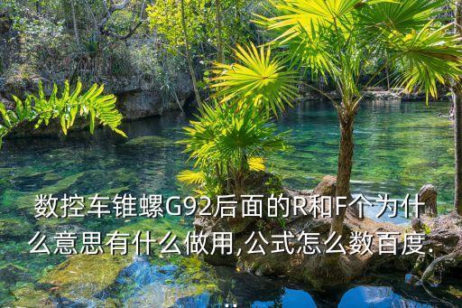 數(shù)控車錐螺G92后面的R和F個為什么意思有什么做用,公式怎么數(shù)百度...