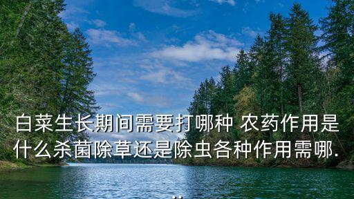 白菜生長期間需要打哪種 農藥作用是什么殺菌除草還是除蟲各種作用需哪...