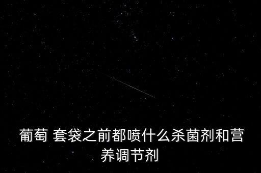  葡萄 套袋之前都噴什么殺菌劑和營養調節劑