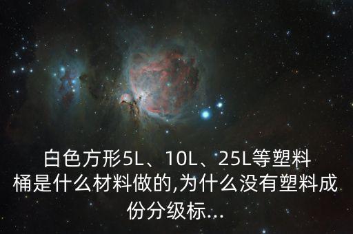 白色方形5L、10L、25L等塑料桶是什么材料做的,為什么沒有塑料成份分級(jí)標(biāo)...