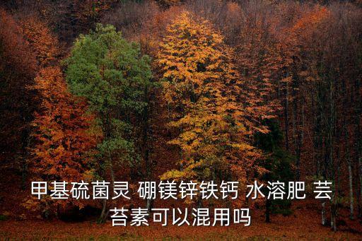 甲基硫菌靈 硼鎂鋅鐵鈣 水溶肥 蕓苔素可以混用嗎