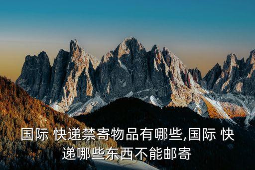 國際 快遞禁寄物品有哪些,國際 快遞哪些東西不能郵寄