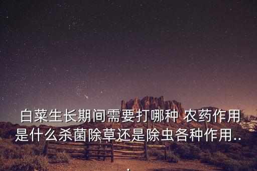  白菜生長期間需要打哪種 農藥作用是什么殺菌除草還是除蟲各種作用...