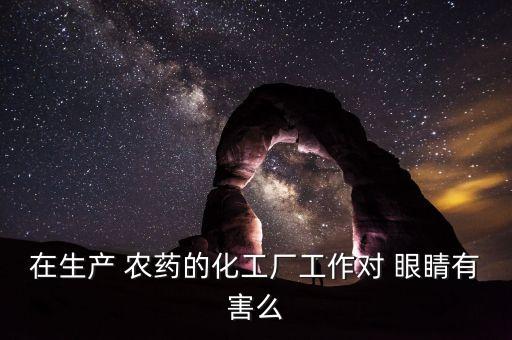 在生產(chǎn) 農(nóng)藥的化工廠工作對 眼睛有害么