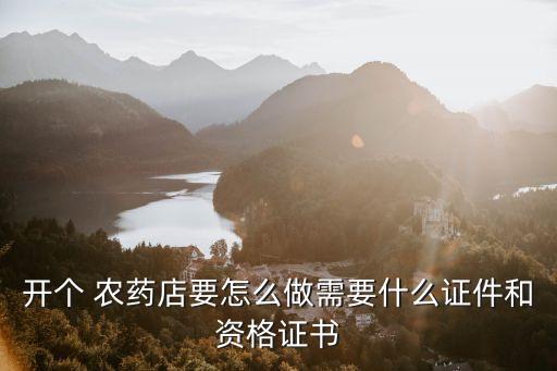 開個 農藥店要怎么做需要什么證件和資格證書