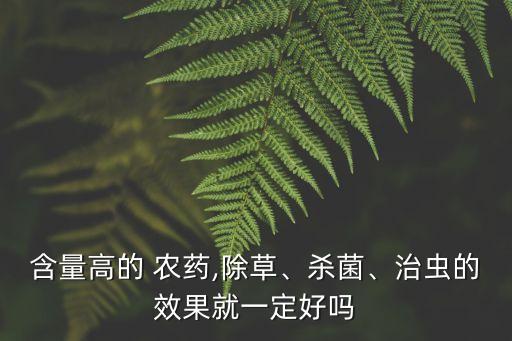 含量高的 農藥,除草、殺菌、治蟲的效果就一定好嗎