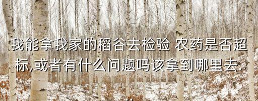 我能拿我家的稻谷去檢驗 農藥是否超標,或者有什么問題嗎該拿到哪里去...