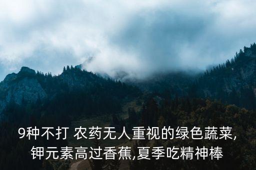 9種不打 農(nóng)藥無人重視的綠色蔬菜,鉀元素高過香蕉,夏季吃精神棒