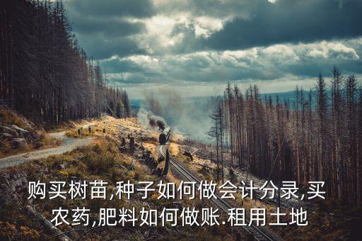 購買樹苗,種子如何做會計分錄,買 農藥,肥料如何做賬.租用土地