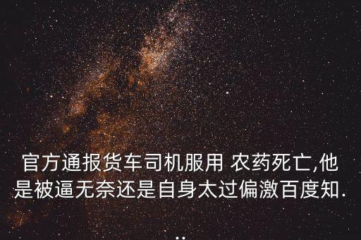 官方通報貨車司機服用 農(nóng)藥死亡,他是被逼無奈還是自身太過偏激百度知...