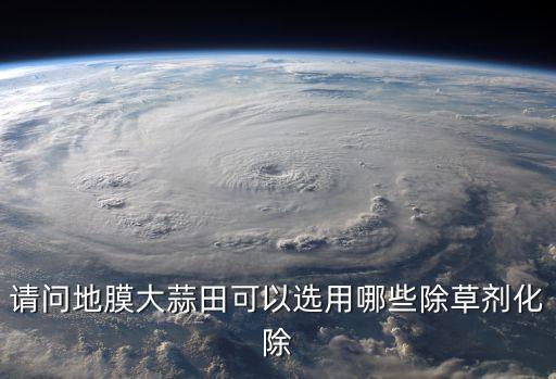 請(qǐng)問地膜大蒜田可以選用哪些除草劑化除