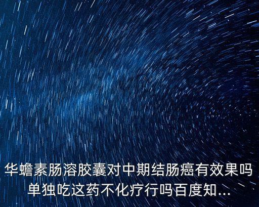 華蟾素腸溶膠囊對中期結腸癌有效果嗎單獨吃這藥不化療行嗎百度知...