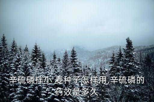 辛硫磷拌小 麥種子怎樣用,辛硫磷的藥效是多久