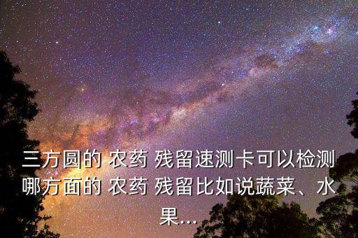 三方圓的 農藥 殘留速測卡可以檢測哪方面的 農藥 殘留比如說蔬菜、水果...