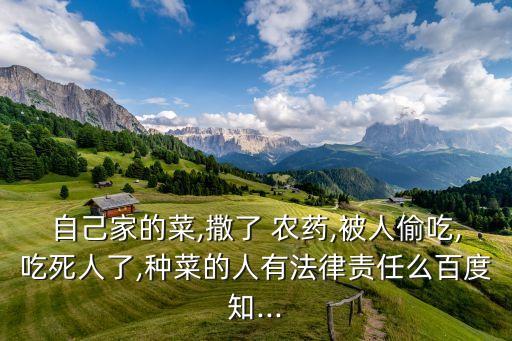 自己家的菜,撒了 農藥,被人偷吃,吃死人了,種菜的人有法律責任么百度知...
