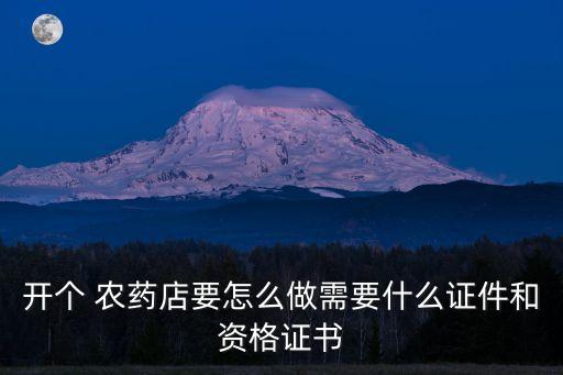 開個 農(nóng)藥店要怎么做需要什么證件和資格證書