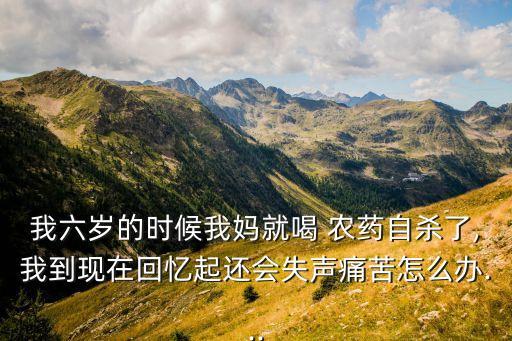 我六歲的時候我媽就喝 農藥自殺了,我到現在回憶起還會失聲痛苦怎么辦...