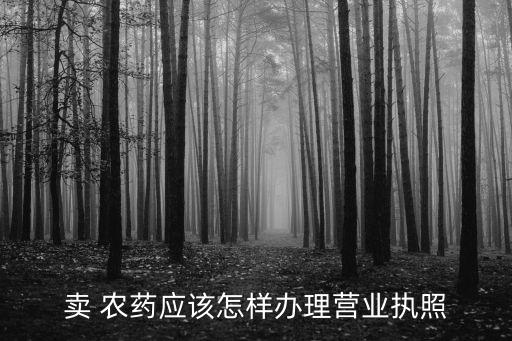 賣 農(nóng)藥應該怎樣辦理營業(yè)執(zhí)照