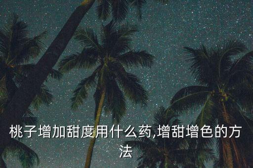 什么農(nóng)藥帶點甜,水果打什么農(nóng)藥果會甜