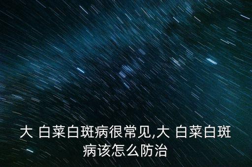 大 白菜白斑病很常見(jiàn),大 白菜白斑病該怎么防治