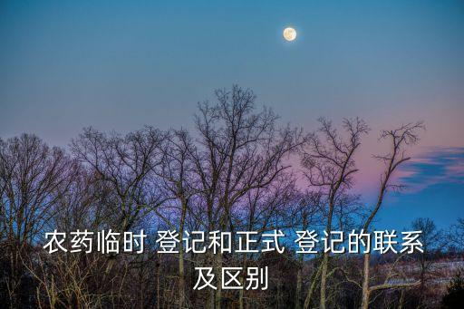  農藥臨時 登記和正式 登記的聯系及區別