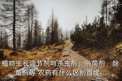 植物生長調節劑與殺蟲劑、殺菌劑、除草劑等 農藥有什么區別百度...