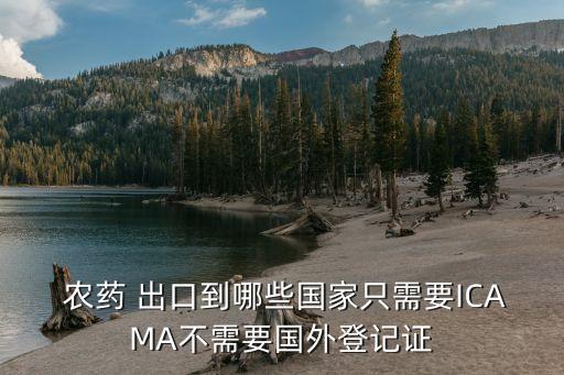  農(nóng)藥 出口到哪些國(guó)家只需要ICAMA不需要國(guó)外登記證