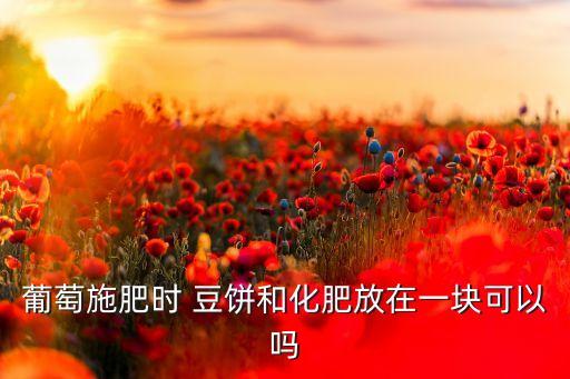 葡萄施肥時 豆餅和化肥放在一塊可以嗎