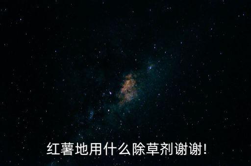  紅薯地用什么除草劑謝謝!