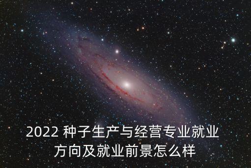 2022 種子生產與經營專業就業 方向及就業前景怎么樣