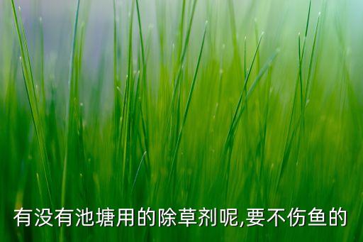 有沒有池塘用的除草劑呢,要不傷魚的